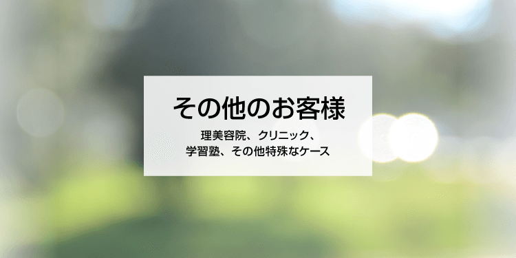 その他のお客様 理美容院、クリニック、学習塾、その他特殊なケース